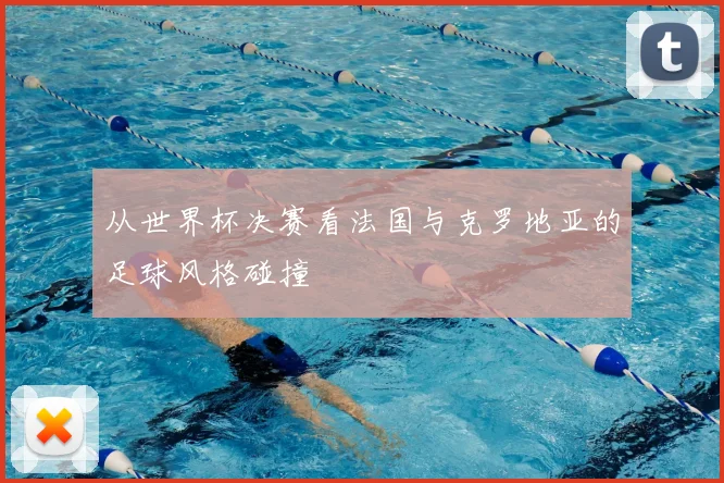 从世界杯决赛看法国与克罗地亚的足球风格碰撞