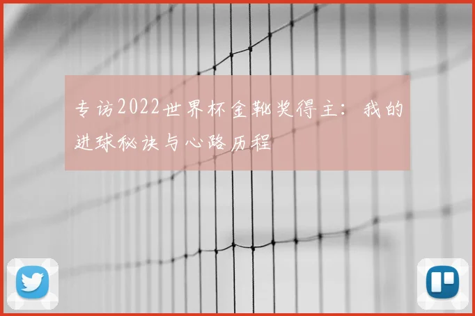 专访2022世界杯金靴奖得主：我的进球秘诀与心路历程
