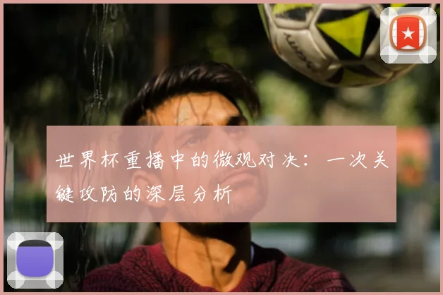 世界杯重播中的微观对决：一次关键攻防的深层分析