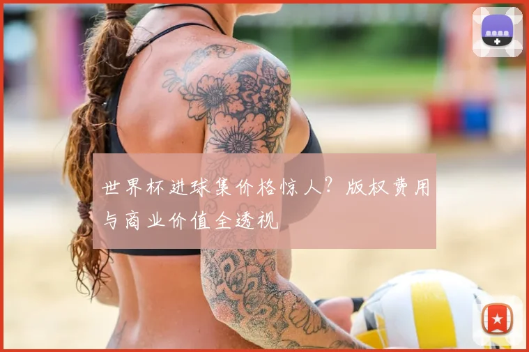 世界杯进球集价格惊人？版权费用与商业价值全透视