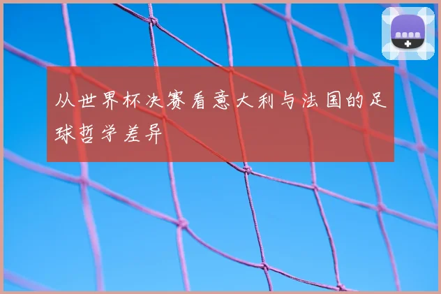 从世界杯决赛看意大利与法国的足球哲学差异