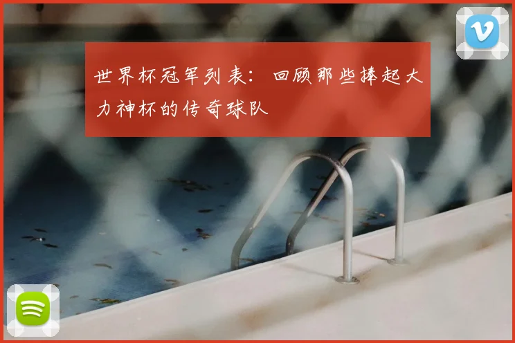 世界杯冠军列表：回顾那些捧起大力神杯的传奇球队