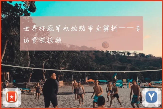 世界杯冠军初始赔率全解析——专访资深投顾