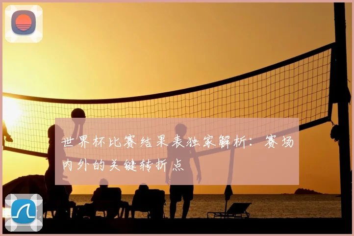 世界杯比赛结果表独家解析：赛场内外的关键转折点