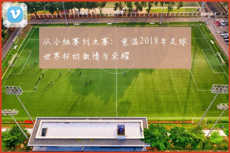 从小组赛到决赛:重温2018年足球世界杯的激情与荣耀