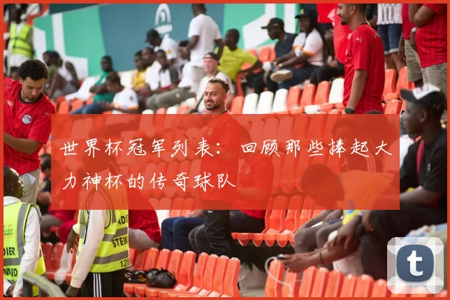 世界杯冠军列表：回顾那些捧起大力神杯的传奇球队