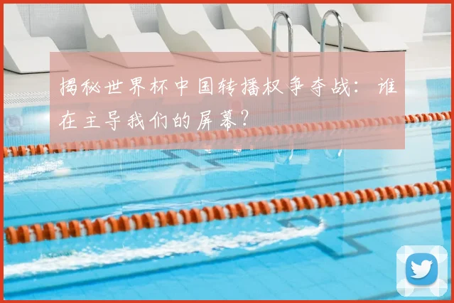 揭秘世界杯中国转播权争夺战：谁在主导我们的屏幕？