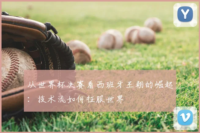 从世界杯决赛看西班牙王朝的崛起:技术流如何征服世界