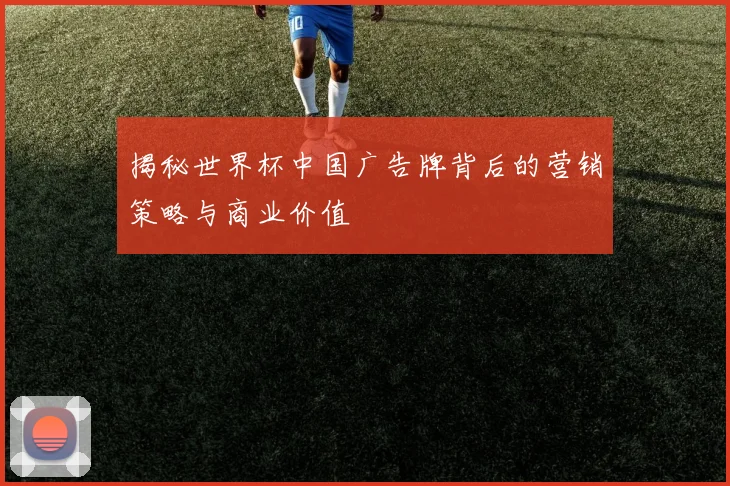 揭秘世界杯中国广告牌背后的营销策略与商业价值