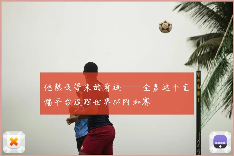 他熬夜等来的奇迹——全靠这个直播平台追踪世界杯附加赛