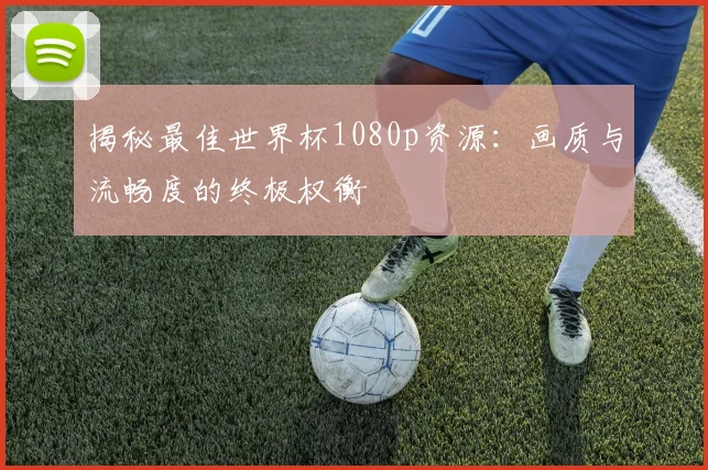 揭秘最佳世界杯1080p资源：画质与流畅度的终极权衡