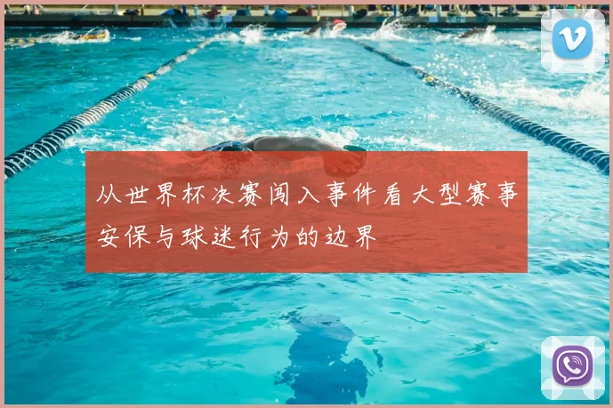 从世界杯决赛闯入事件看大型赛事安保与球迷行为的边界
