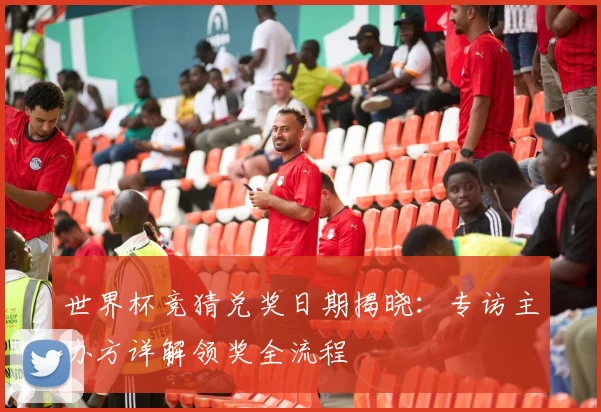 世界杯竞猜兑奖日期揭晓：专访主办方详解领奖全流程