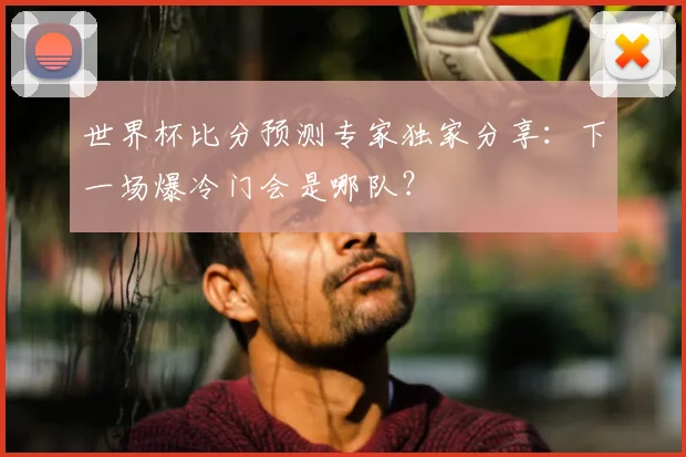 世界杯比分预测专家独家分享：下一场爆冷门会是哪队？