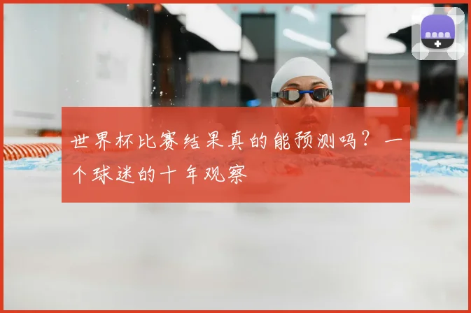 世界杯比赛结果真的能预测吗?一个球迷的十年观察