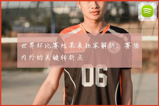 世界杯比赛结果表独家解析：赛场内外的关键转折点