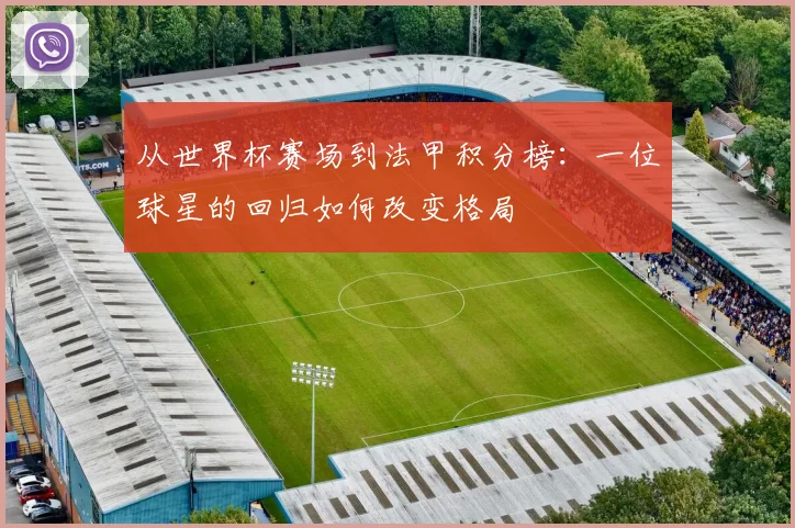 从世界杯赛场到法甲积分榜：一位球星的回归如何改变格局