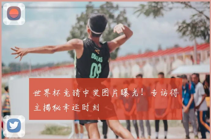 世界杯竞猜中奖图片曝光!专访得主揭秘幸运时刻