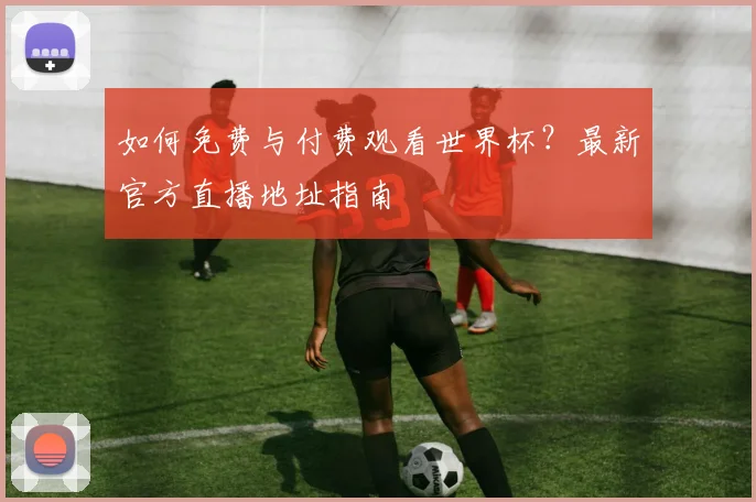 如何免费与付费观看世界杯?最新官方直播地址指南