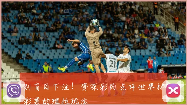 别盲目下注！资深彩民点评世界杯彩票的理性玩法