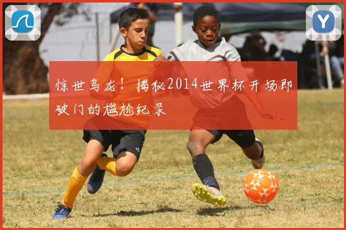惊世乌龙!揭秘2014世界杯开场即破门的尴尬纪录
