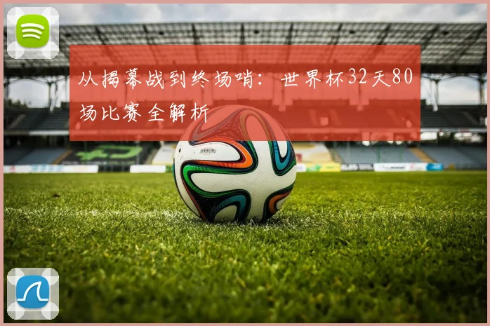 从揭幕战到终场哨：世界杯32天80场比赛全解析