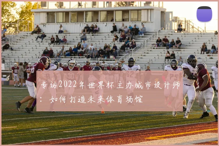 专访2022年世界杯主办城市设计师:如何打造未来体育场馆