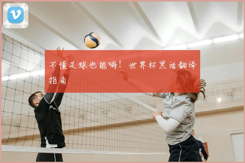 不懂足球也能嗨!世界杯黑话翻译指南