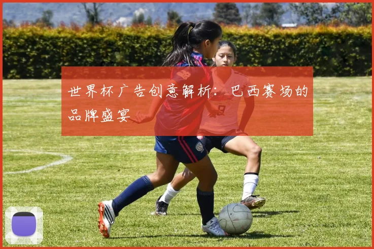 世界杯广告创意解析：巴西赛场的品牌盛宴