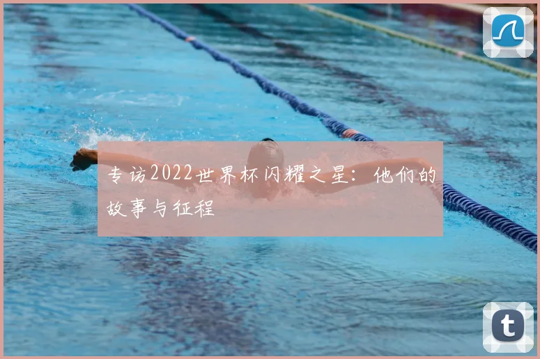 专访2022世界杯闪耀之星:他们的故事与征程