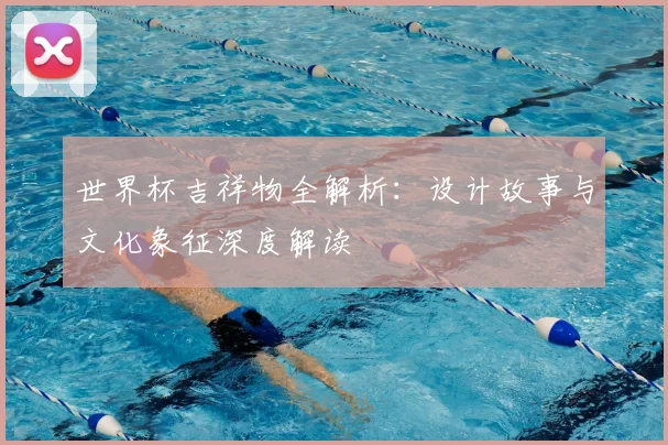世界杯吉祥物全解析:设计故事与文化象征深度解读