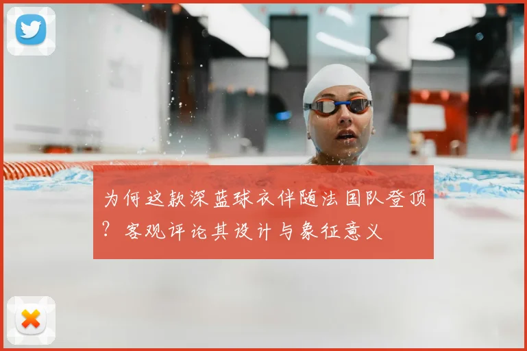 为何这款深蓝球衣伴随法国队登顶？客观评论其设计与象征意义