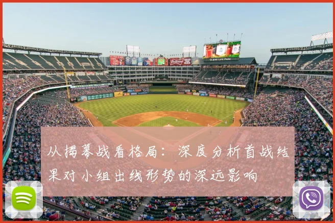 从揭幕战看格局：深度分析首战结果对小组出线形势的深远影响