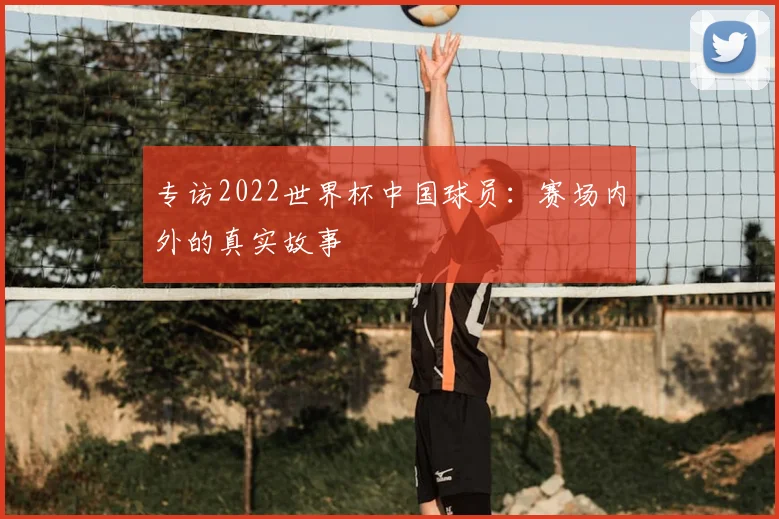 专访2022世界杯中国球员：赛场内外的真实故事