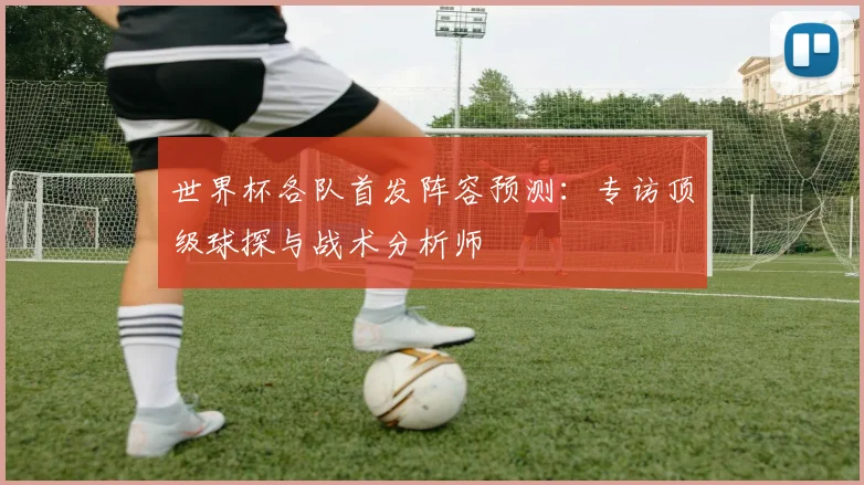 世界杯各队首发阵容预测：专访顶级球探与战术分析师