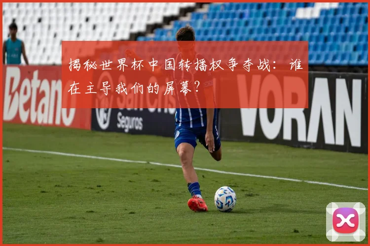 揭秘世界杯中国转播权争夺战：谁在主导我们的屏幕？