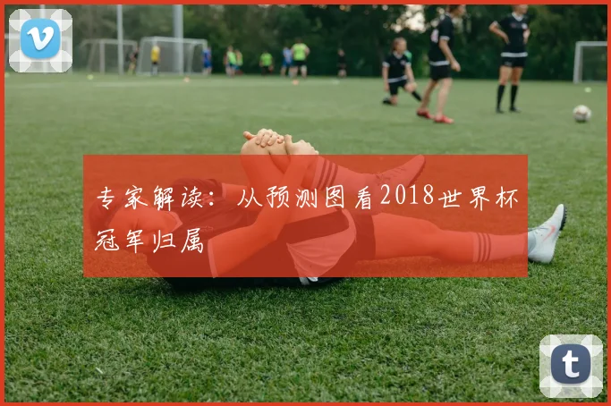 专家解读：从预测图看2018世界杯冠军归属