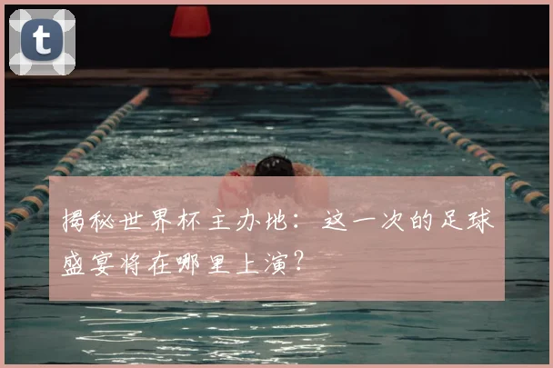 揭秘世界杯主办地：这一次的足球盛宴将在哪里上演？