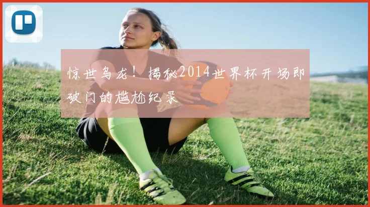惊世乌龙！揭秘2014世界杯开场即破门的尴尬纪录