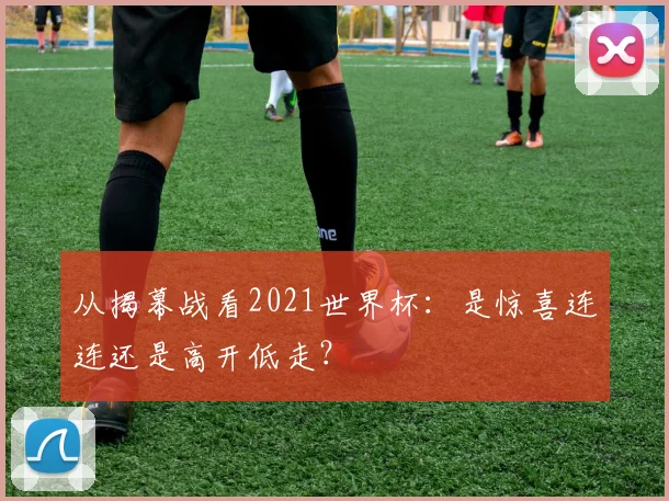 从揭幕战看2021世界杯：是惊喜连连还是高开低走？