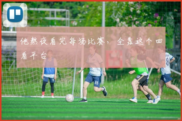 他熬夜看完每场比赛，全靠这个回看平台