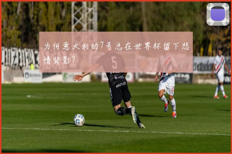 为何意大利的7号总在世界杯留下悲情背影？