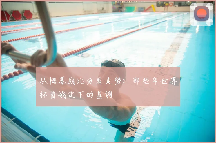 从揭幕战比分看走势：那些年世界杯首战定下的基调