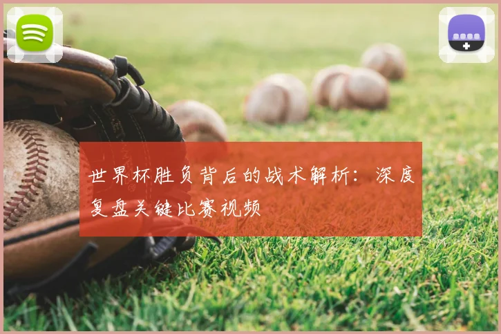 世界杯胜负背后的战术解析：深度复盘关键比赛视频