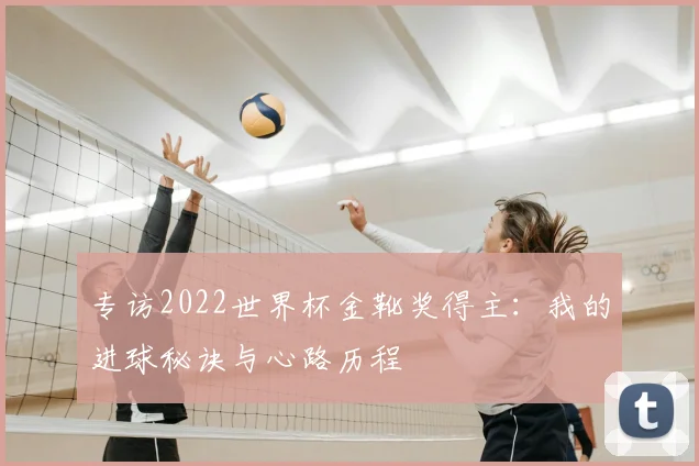 专访2022世界杯金靴奖得主：我的进球秘诀与心路历程