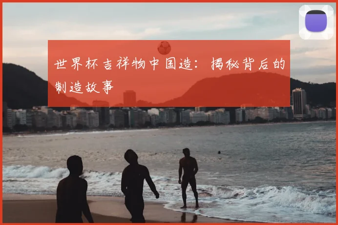 世界杯吉祥物中国造：揭秘背后的制造故事