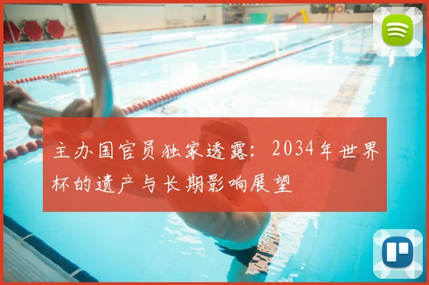 主办国官员独家透露：2034年世界杯的遗产与长期影响展望