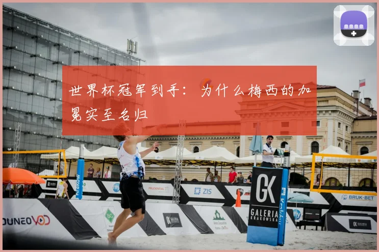 世界杯冠军到手：为什么梅西的加冕实至名归