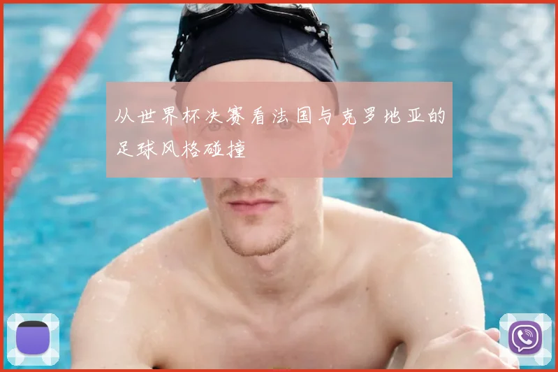 从世界杯决赛看法国与克罗地亚的足球风格碰撞