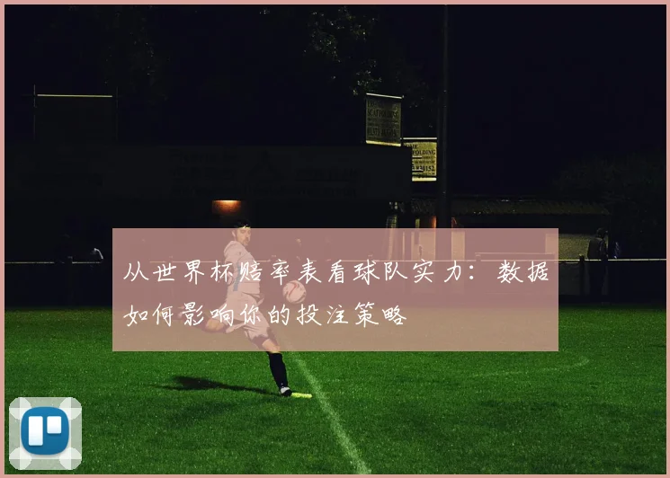 从世界杯赔率表看球队实力：数据如何影响你的投注策略